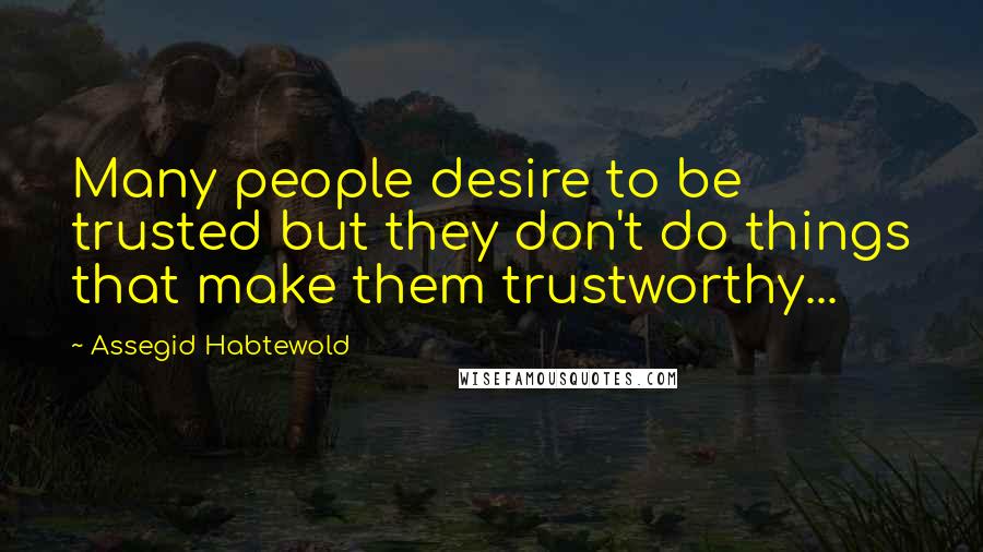 Assegid Habtewold Quotes: Many people desire to be trusted but they don't do things that make them trustworthy...