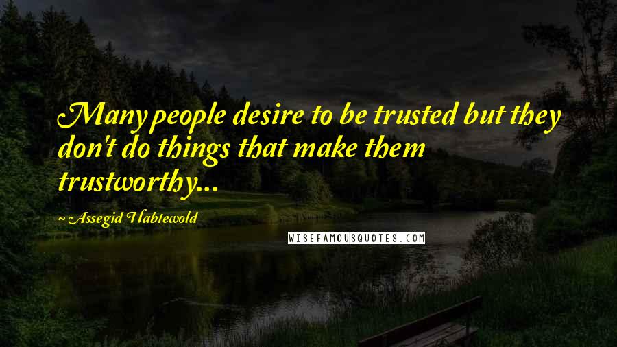 Assegid Habtewold Quotes: Many people desire to be trusted but they don't do things that make them trustworthy...