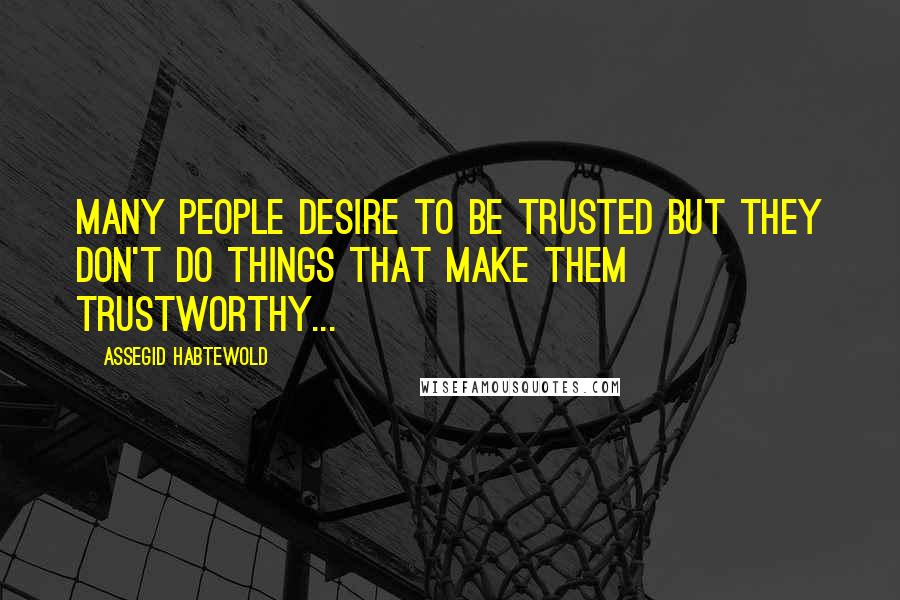 Assegid Habtewold Quotes: Many people desire to be trusted but they don't do things that make them trustworthy...