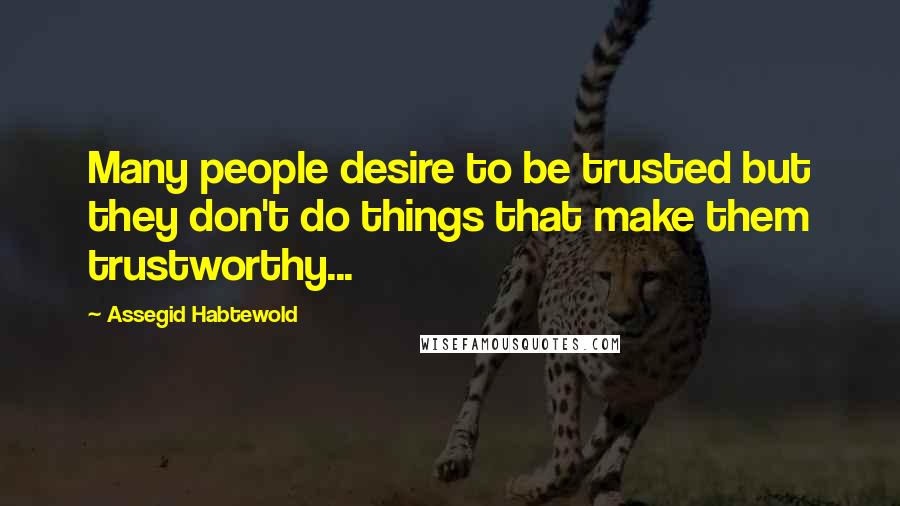 Assegid Habtewold Quotes: Many people desire to be trusted but they don't do things that make them trustworthy...