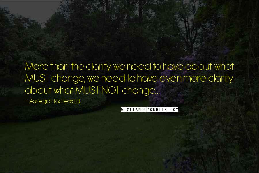 Assegid Habtewold Quotes: More than the clarity we need to have about what MUST change, we need to have even more clarity about what MUST NOT change...