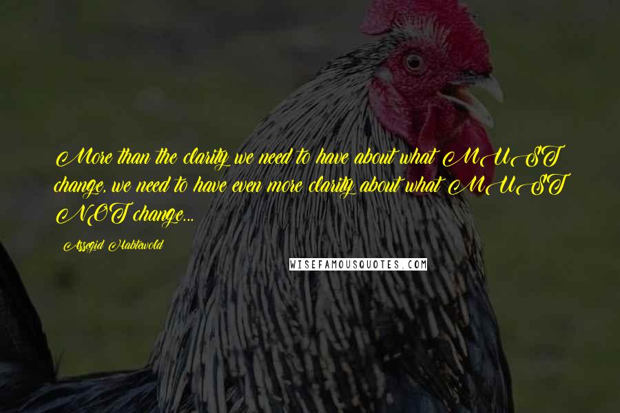 Assegid Habtewold Quotes: More than the clarity we need to have about what MUST change, we need to have even more clarity about what MUST NOT change...