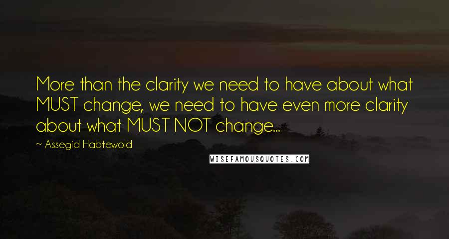 Assegid Habtewold Quotes: More than the clarity we need to have about what MUST change, we need to have even more clarity about what MUST NOT change...