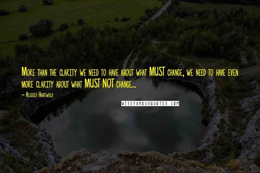 Assegid Habtewold Quotes: More than the clarity we need to have about what MUST change, we need to have even more clarity about what MUST NOT change...