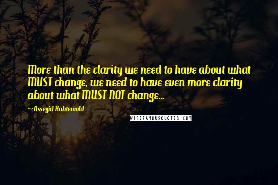 Assegid Habtewold Quotes: More than the clarity we need to have about what MUST change, we need to have even more clarity about what MUST NOT change...