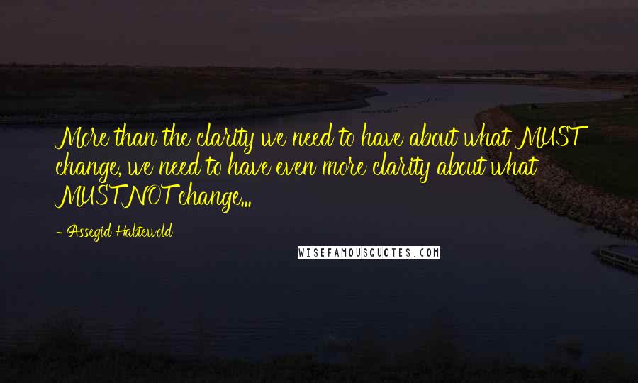 Assegid Habtewold Quotes: More than the clarity we need to have about what MUST change, we need to have even more clarity about what MUST NOT change...