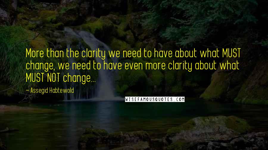 Assegid Habtewold Quotes: More than the clarity we need to have about what MUST change, we need to have even more clarity about what MUST NOT change...