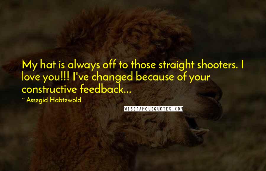Assegid Habtewold Quotes: My hat is always off to those straight shooters. I love you!!! I've changed because of your constructive feedback...