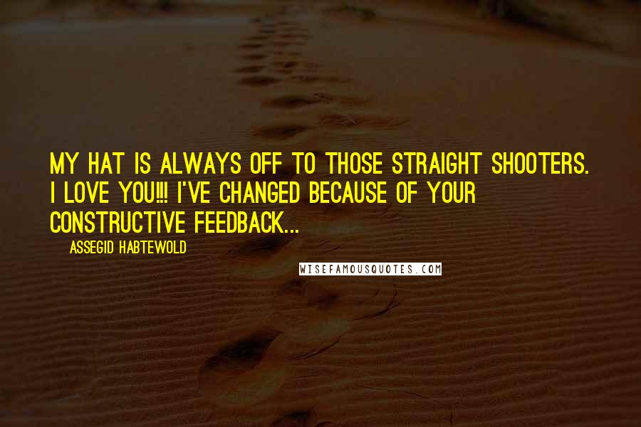 Assegid Habtewold Quotes: My hat is always off to those straight shooters. I love you!!! I've changed because of your constructive feedback...