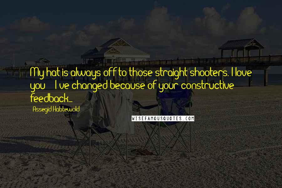 Assegid Habtewold Quotes: My hat is always off to those straight shooters. I love you!!! I've changed because of your constructive feedback...