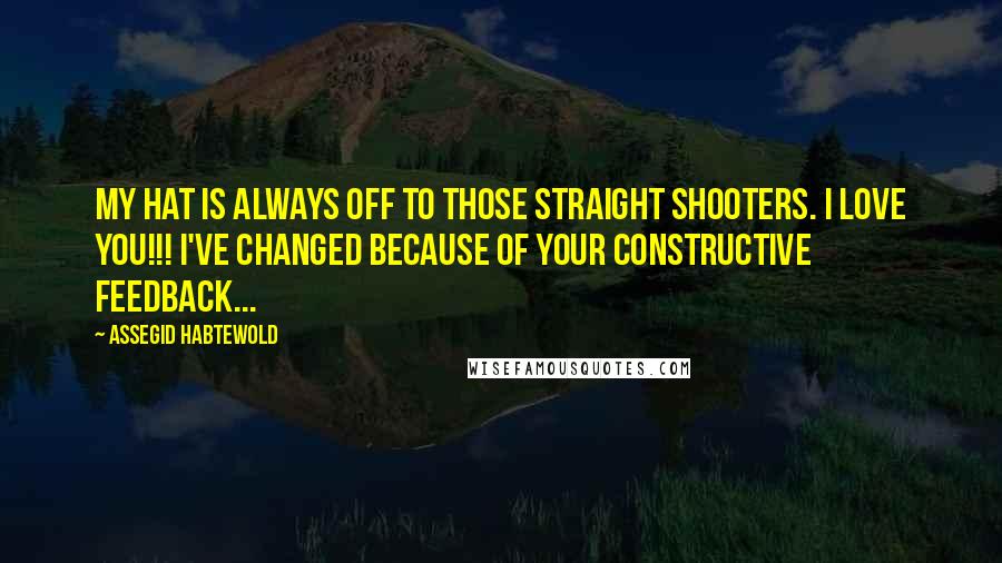 Assegid Habtewold Quotes: My hat is always off to those straight shooters. I love you!!! I've changed because of your constructive feedback...