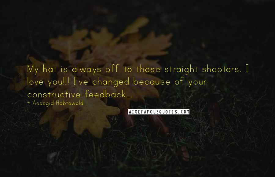 Assegid Habtewold Quotes: My hat is always off to those straight shooters. I love you!!! I've changed because of your constructive feedback...