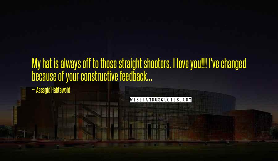 Assegid Habtewold Quotes: My hat is always off to those straight shooters. I love you!!! I've changed because of your constructive feedback...