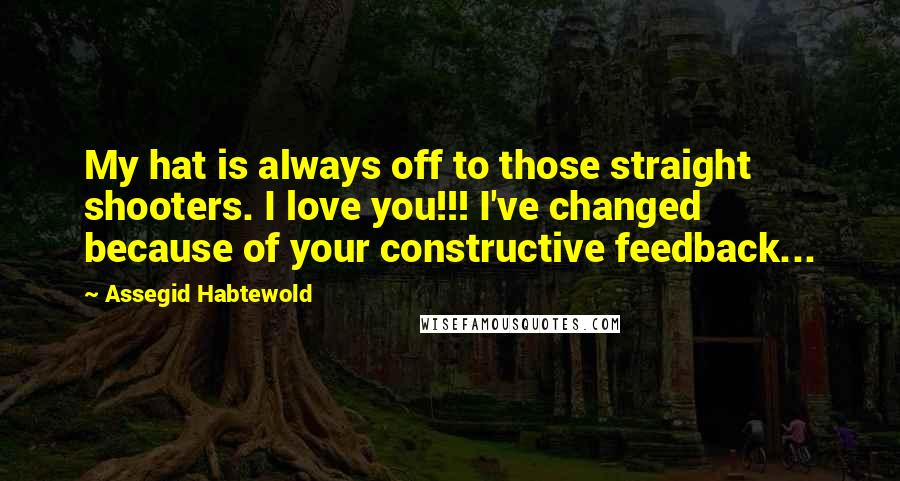Assegid Habtewold Quotes: My hat is always off to those straight shooters. I love you!!! I've changed because of your constructive feedback...