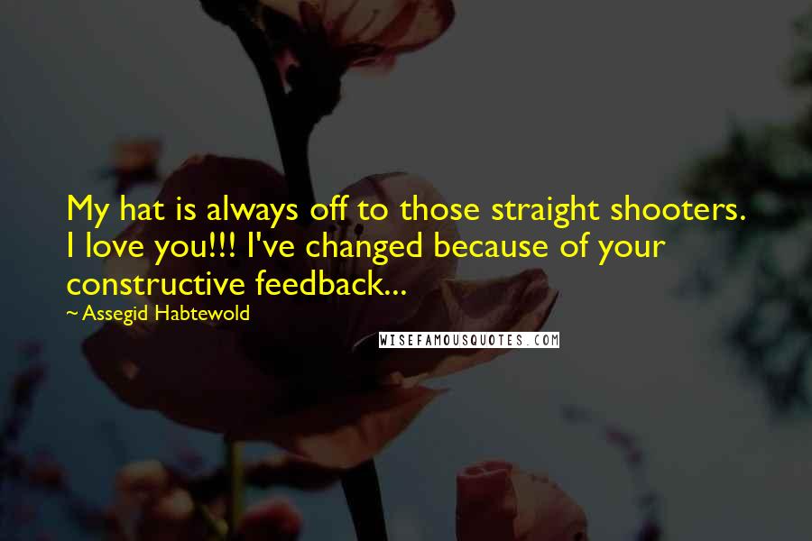 Assegid Habtewold Quotes: My hat is always off to those straight shooters. I love you!!! I've changed because of your constructive feedback...