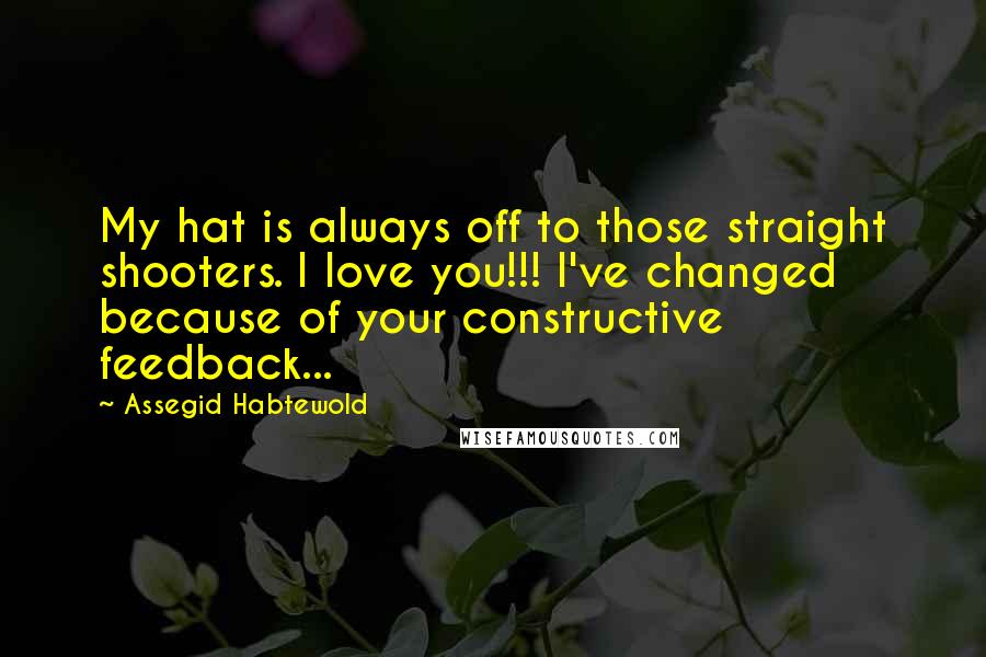 Assegid Habtewold Quotes: My hat is always off to those straight shooters. I love you!!! I've changed because of your constructive feedback...