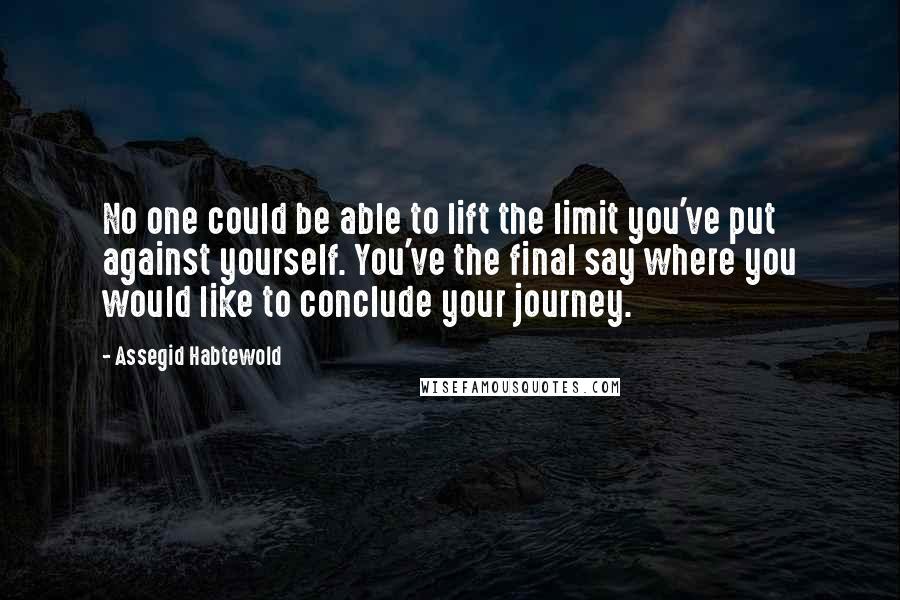 Assegid Habtewold Quotes: No one could be able to lift the limit you've put against yourself. You've the final say where you would like to conclude your journey.