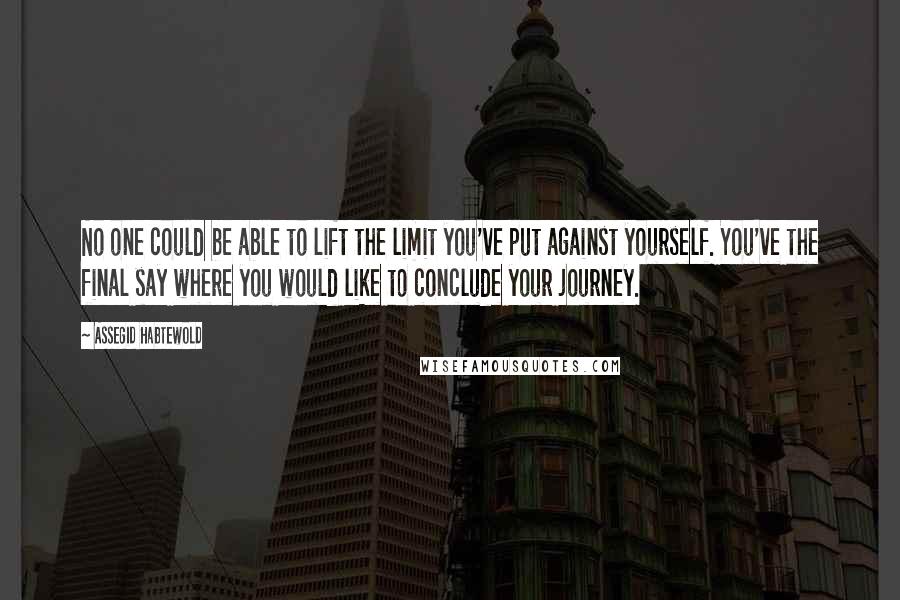 Assegid Habtewold Quotes: No one could be able to lift the limit you've put against yourself. You've the final say where you would like to conclude your journey.