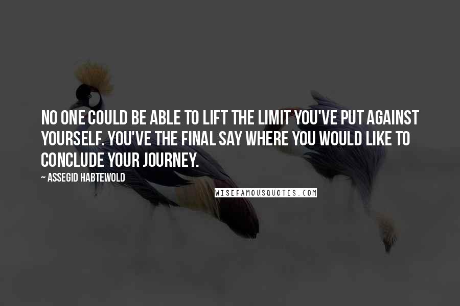 Assegid Habtewold Quotes: No one could be able to lift the limit you've put against yourself. You've the final say where you would like to conclude your journey.