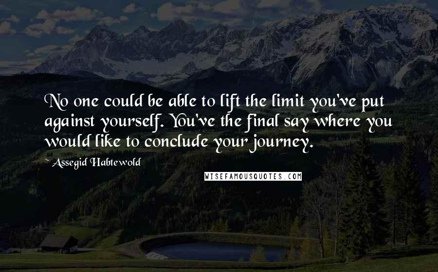 Assegid Habtewold Quotes: No one could be able to lift the limit you've put against yourself. You've the final say where you would like to conclude your journey.