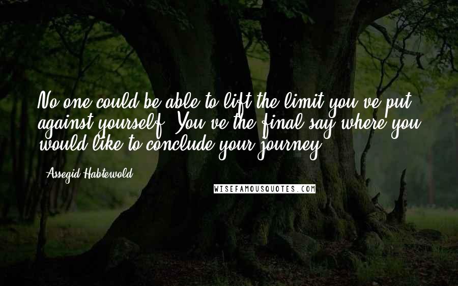 Assegid Habtewold Quotes: No one could be able to lift the limit you've put against yourself. You've the final say where you would like to conclude your journey.