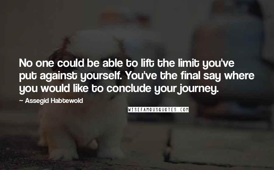 Assegid Habtewold Quotes: No one could be able to lift the limit you've put against yourself. You've the final say where you would like to conclude your journey.