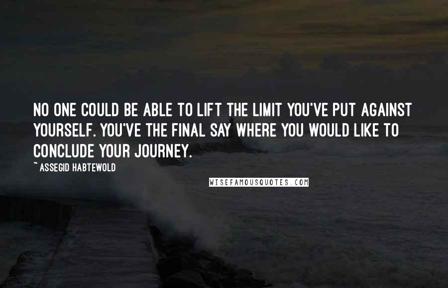 Assegid Habtewold Quotes: No one could be able to lift the limit you've put against yourself. You've the final say where you would like to conclude your journey.