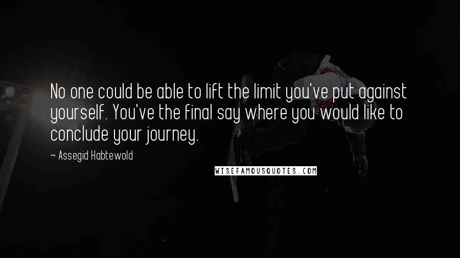 Assegid Habtewold Quotes: No one could be able to lift the limit you've put against yourself. You've the final say where you would like to conclude your journey.