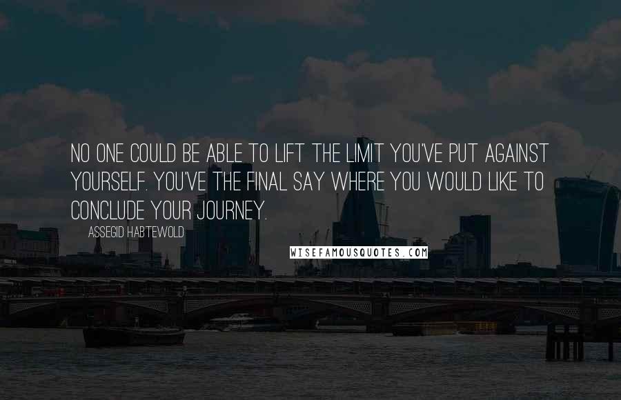 Assegid Habtewold Quotes: No one could be able to lift the limit you've put against yourself. You've the final say where you would like to conclude your journey.