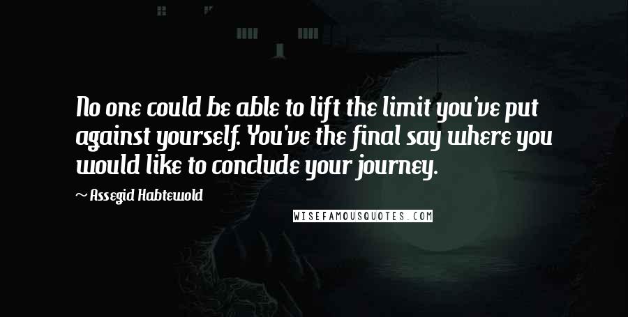 Assegid Habtewold Quotes: No one could be able to lift the limit you've put against yourself. You've the final say where you would like to conclude your journey.