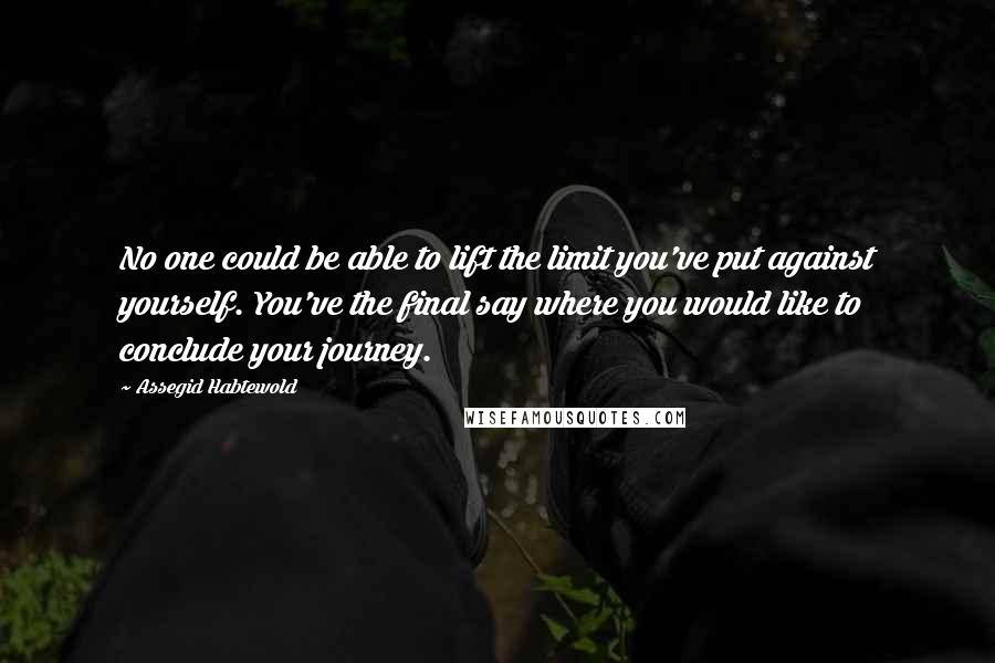 Assegid Habtewold Quotes: No one could be able to lift the limit you've put against yourself. You've the final say where you would like to conclude your journey.