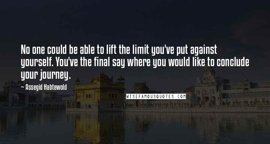 Assegid Habtewold Quotes: No one could be able to lift the limit you've put against yourself. You've the final say where you would like to conclude your journey.