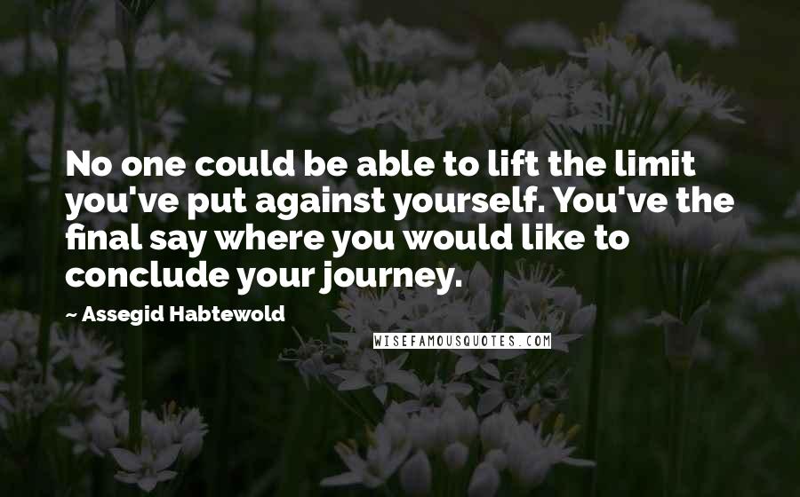 Assegid Habtewold Quotes: No one could be able to lift the limit you've put against yourself. You've the final say where you would like to conclude your journey.