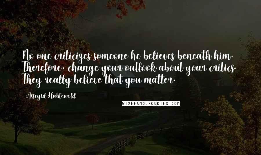 Assegid Habtewold Quotes: No one criticizes someone he believes beneath him. Therefore, change your outlook about your critics. They really believe that you matter.