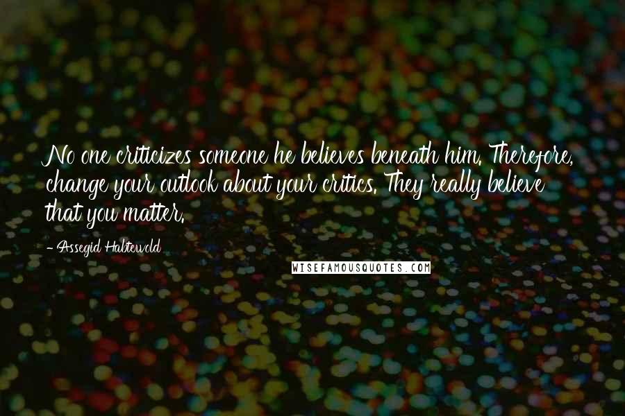 Assegid Habtewold Quotes: No one criticizes someone he believes beneath him. Therefore, change your outlook about your critics. They really believe that you matter.