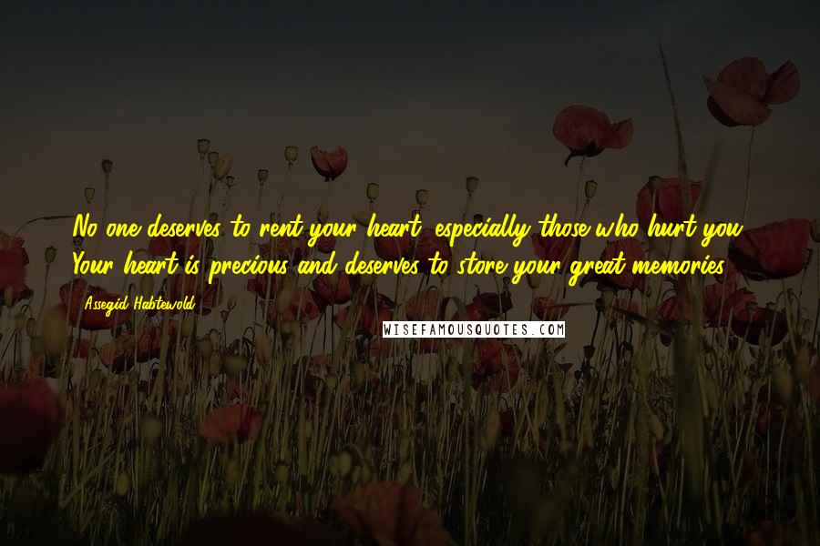 Assegid Habtewold Quotes: No one deserves to rent your heart, especially those who hurt you. Your heart is precious and deserves to store your great memories!