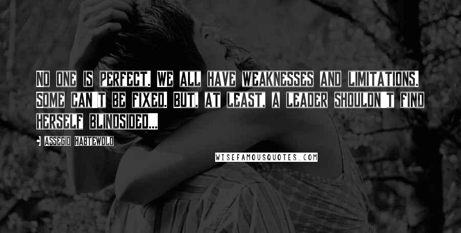 Assegid Habtewold Quotes: No one is perfect. We all have weaknesses and limitations. Some can't be fixed. But, at least, a leader shouldn't find herself blindsided...