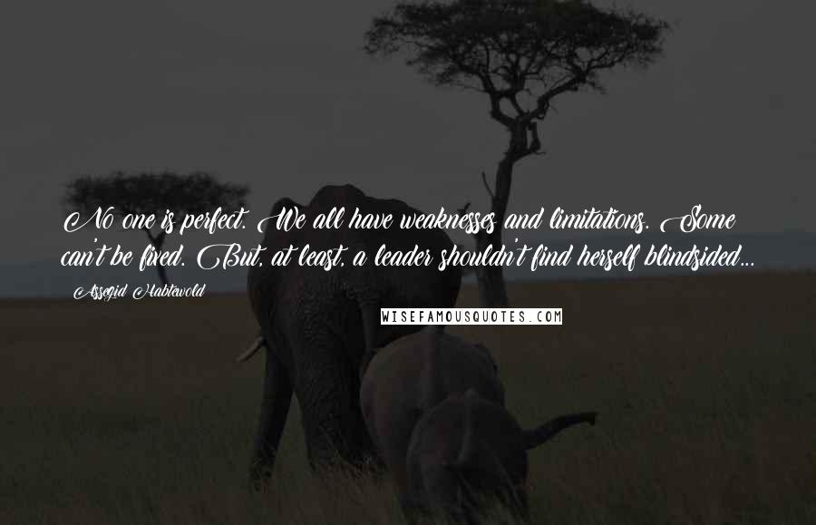 Assegid Habtewold Quotes: No one is perfect. We all have weaknesses and limitations. Some can't be fixed. But, at least, a leader shouldn't find herself blindsided...