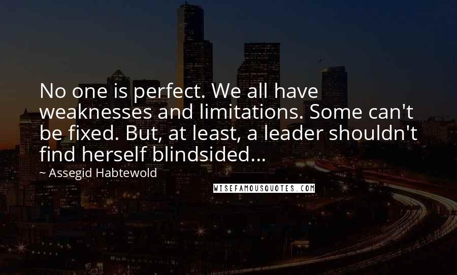 Assegid Habtewold Quotes: No one is perfect. We all have weaknesses and limitations. Some can't be fixed. But, at least, a leader shouldn't find herself blindsided...