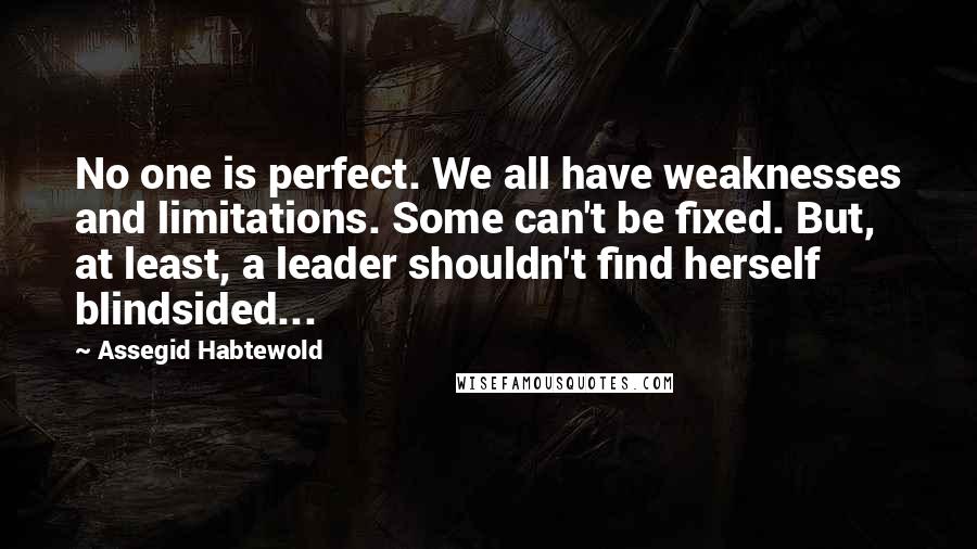 Assegid Habtewold Quotes: No one is perfect. We all have weaknesses and limitations. Some can't be fixed. But, at least, a leader shouldn't find herself blindsided...