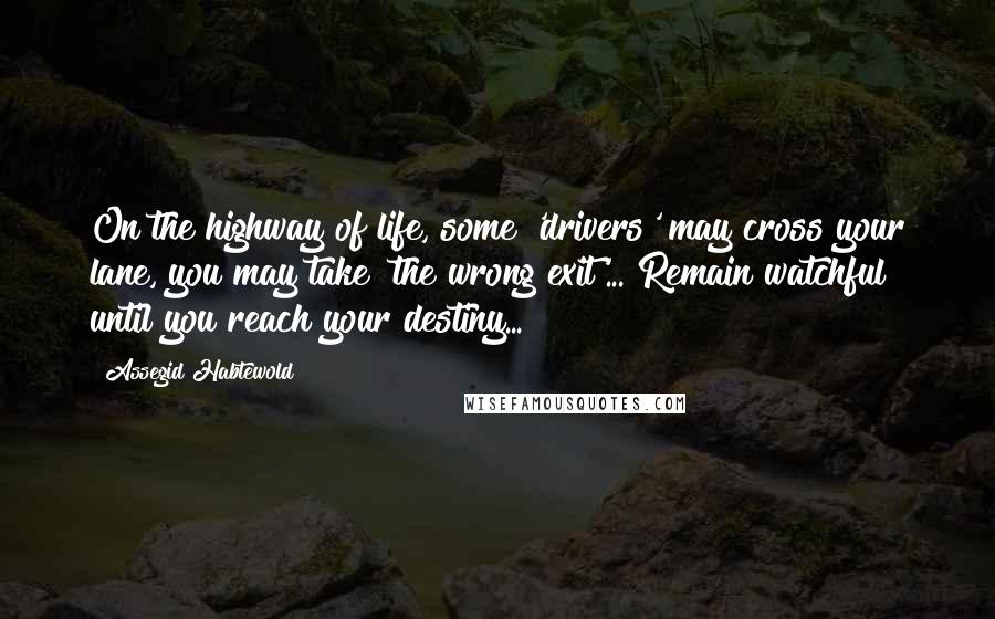Assegid Habtewold Quotes: On the highway of life, some 'drivers' may cross your lane, you may take 'the wrong exit'... Remain watchful until you reach your destiny...