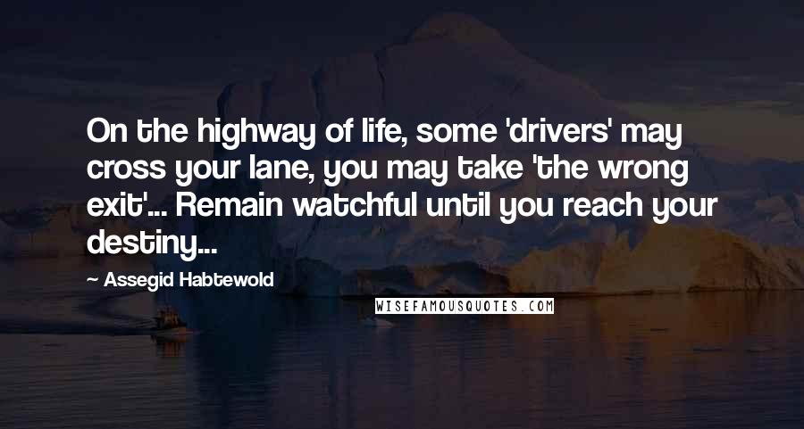 Assegid Habtewold Quotes: On the highway of life, some 'drivers' may cross your lane, you may take 'the wrong exit'... Remain watchful until you reach your destiny...
