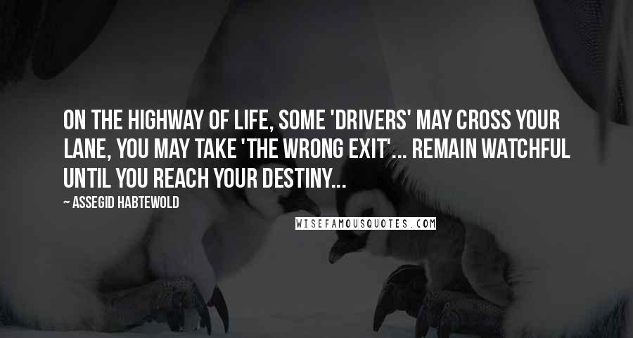 Assegid Habtewold Quotes: On the highway of life, some 'drivers' may cross your lane, you may take 'the wrong exit'... Remain watchful until you reach your destiny...