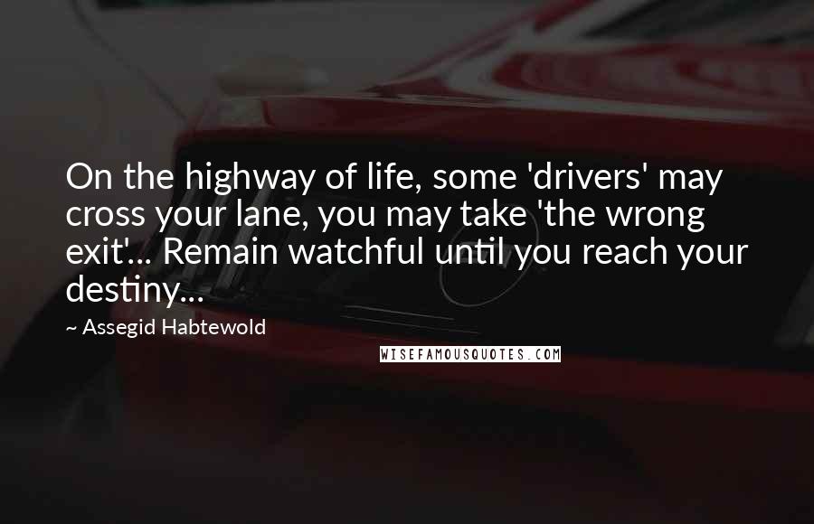 Assegid Habtewold Quotes: On the highway of life, some 'drivers' may cross your lane, you may take 'the wrong exit'... Remain watchful until you reach your destiny...