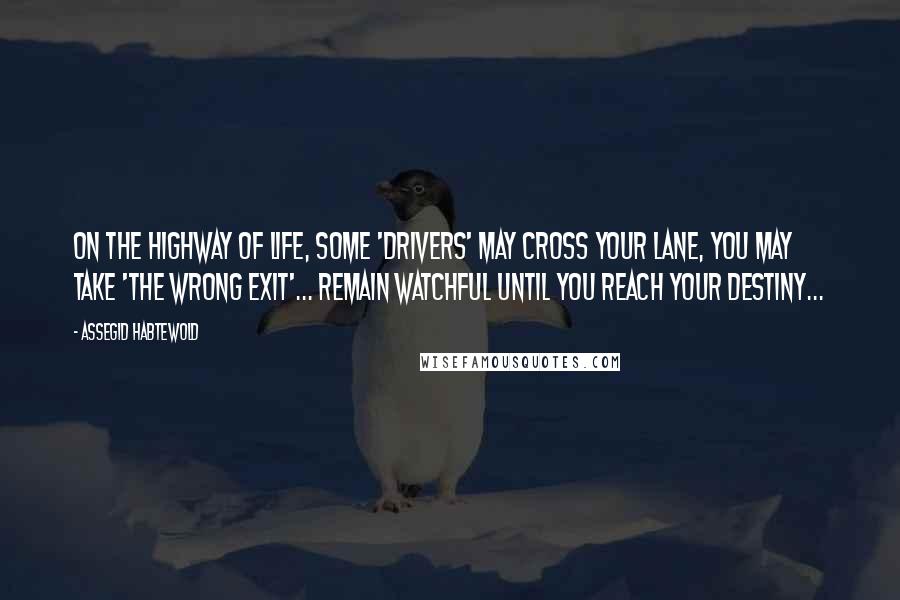 Assegid Habtewold Quotes: On the highway of life, some 'drivers' may cross your lane, you may take 'the wrong exit'... Remain watchful until you reach your destiny...