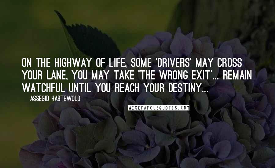 Assegid Habtewold Quotes: On the highway of life, some 'drivers' may cross your lane, you may take 'the wrong exit'... Remain watchful until you reach your destiny...