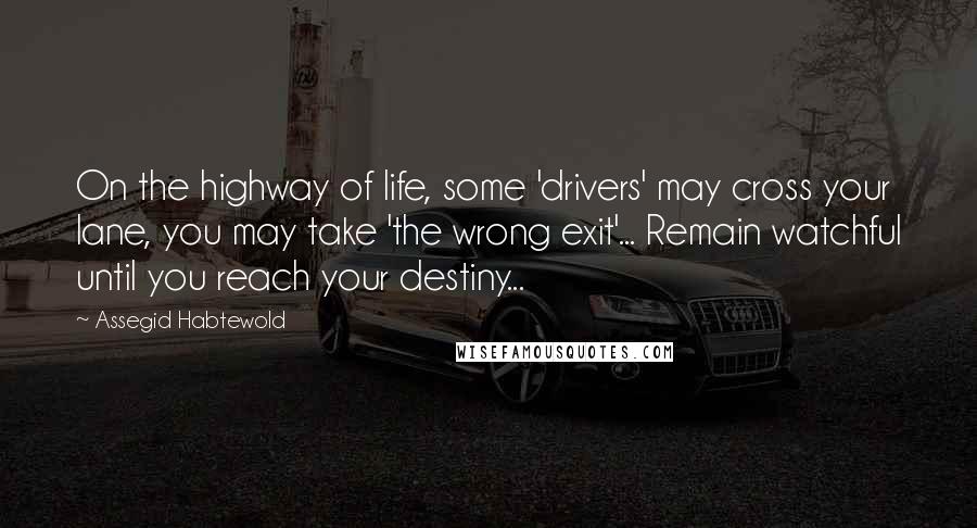 Assegid Habtewold Quotes: On the highway of life, some 'drivers' may cross your lane, you may take 'the wrong exit'... Remain watchful until you reach your destiny...