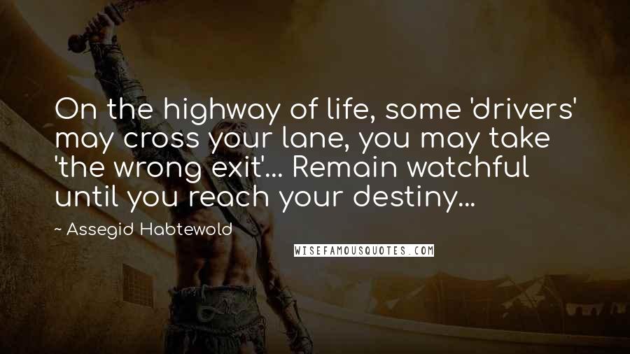 Assegid Habtewold Quotes: On the highway of life, some 'drivers' may cross your lane, you may take 'the wrong exit'... Remain watchful until you reach your destiny...