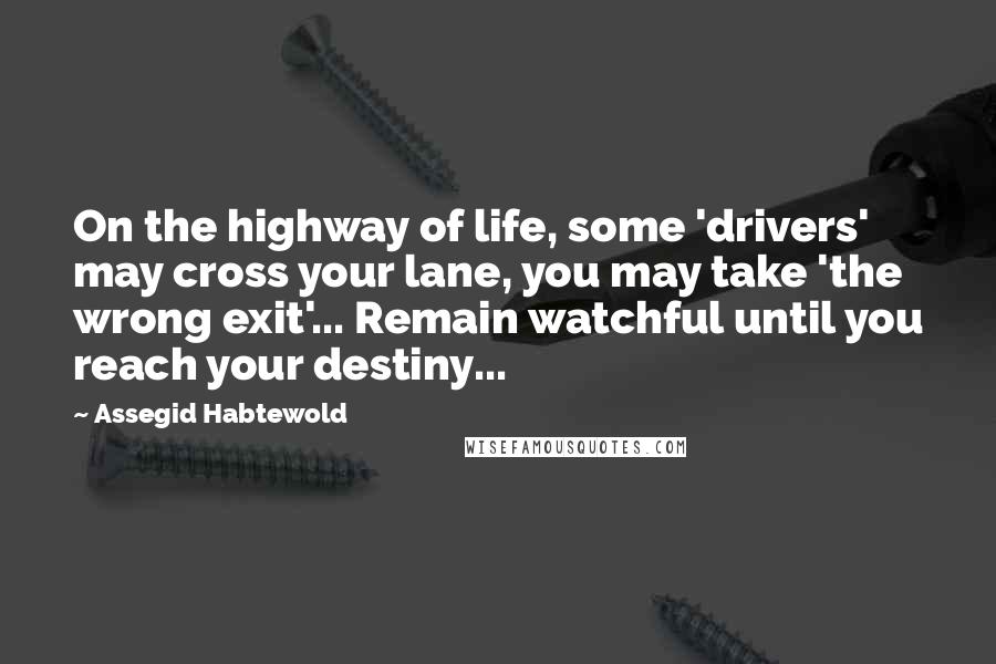 Assegid Habtewold Quotes: On the highway of life, some 'drivers' may cross your lane, you may take 'the wrong exit'... Remain watchful until you reach your destiny...