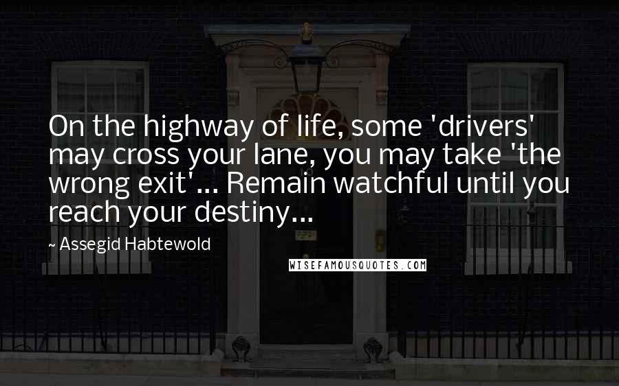 Assegid Habtewold Quotes: On the highway of life, some 'drivers' may cross your lane, you may take 'the wrong exit'... Remain watchful until you reach your destiny...